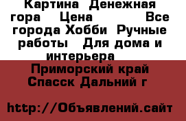 Картина “Денежная гора“ › Цена ­ 4 000 - Все города Хобби. Ручные работы » Для дома и интерьера   . Приморский край,Спасск-Дальний г.